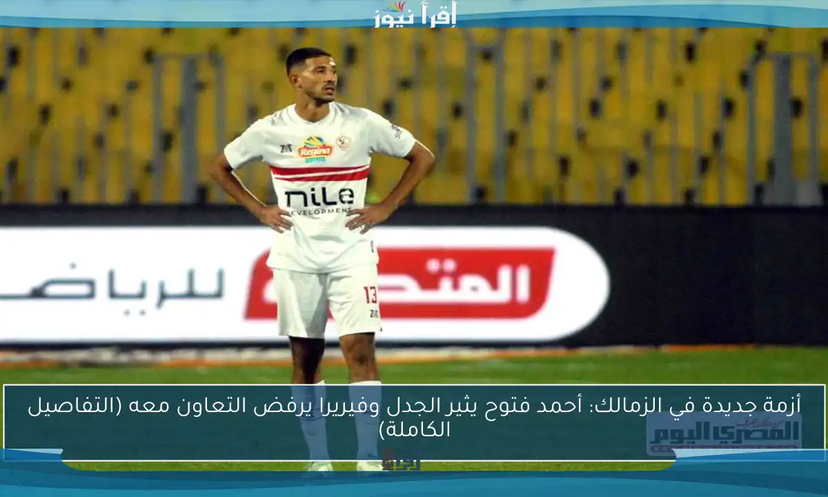 أزمة جديدة في الزمالك: أحمد فتوح يثير الجدل وفيريرا يرفض التعاون معه (التفاصيل الكاملة)