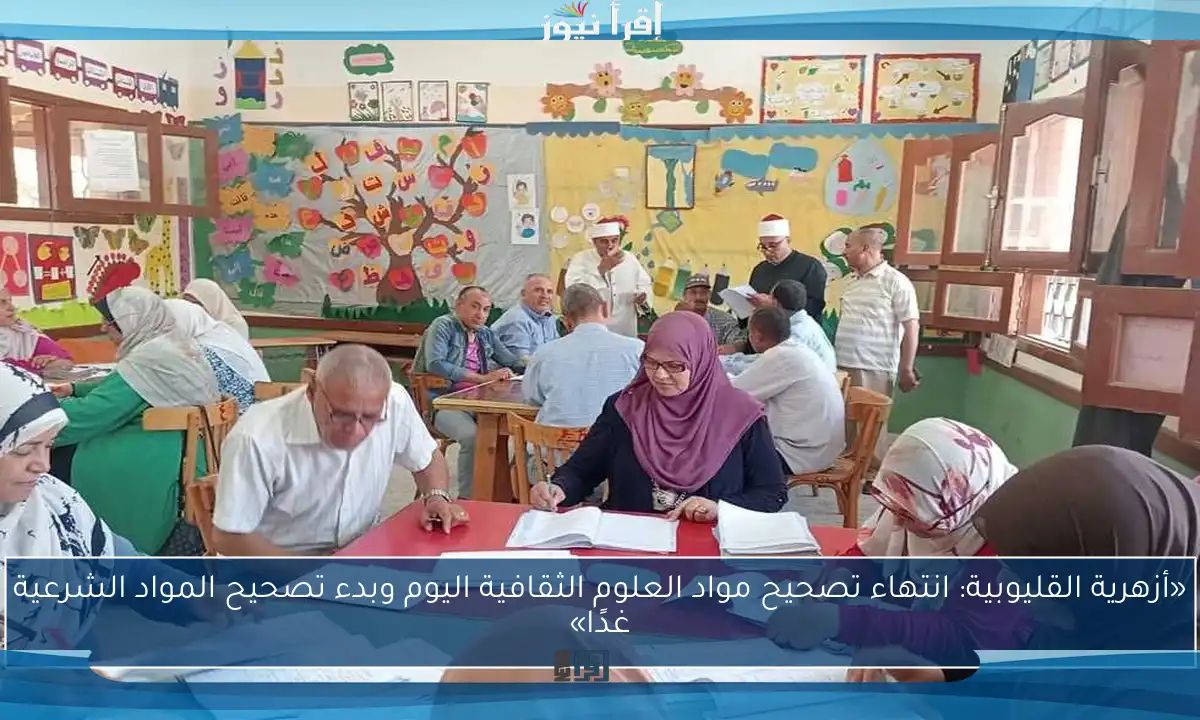 «أزهرية القليوبية: انتهاء تصحيح مواد العلوم الثقافية اليوم وبدء تصحيح المواد الشرعية غدًا»