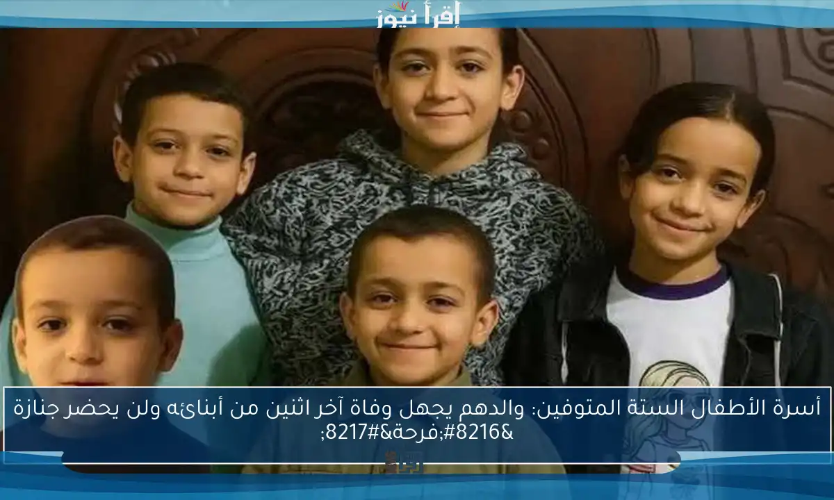 أسرة الأطفال الستة المتوفين: والدهم يجهل وفاة آخر اثنين من أبنائه ولن يحضر جنازة ‘فرحة’
