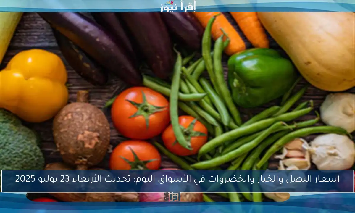 أسعار البصل والخيار والخضروات في الأسواق اليوم: تحديث الأربعاء 23 يوليو 2025