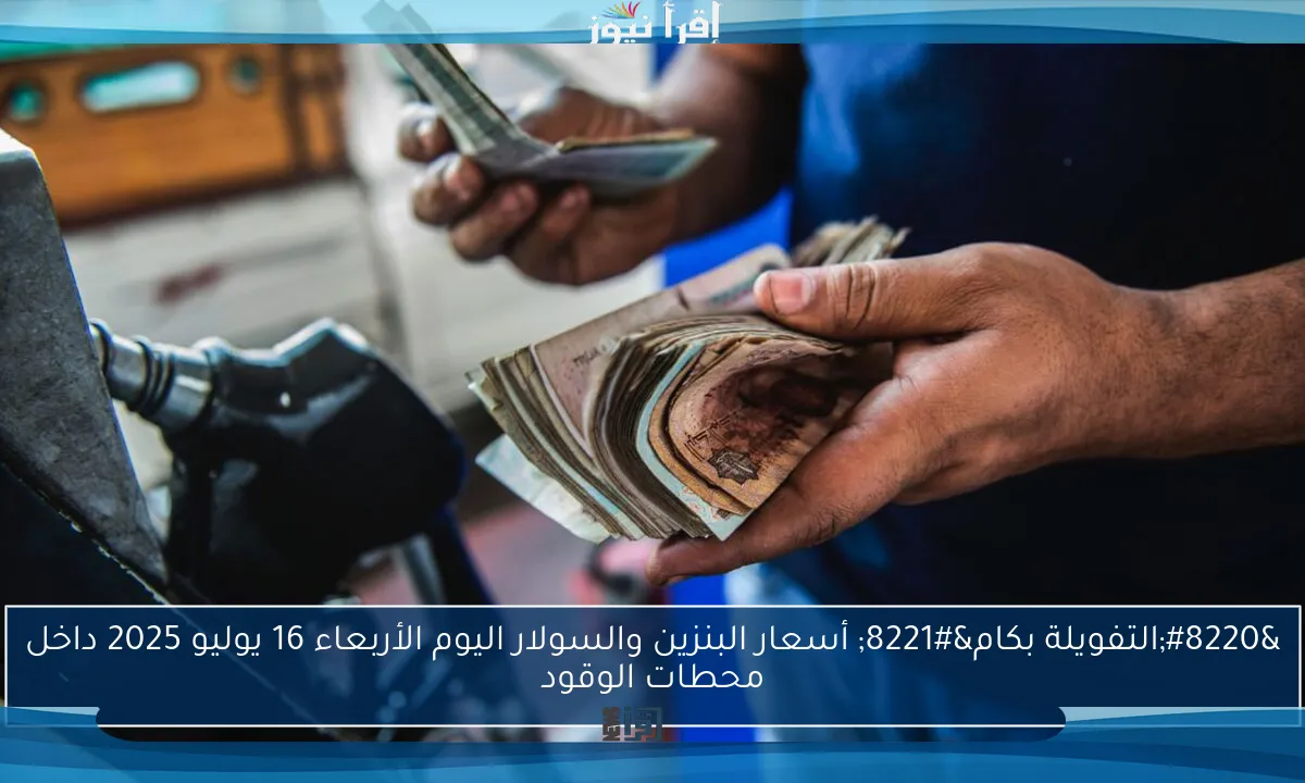 “التفويلة بكام” أسعار البنزين والسولار اليوم الأربعاء 16 يوليو 2025 داخل محطات الوقود