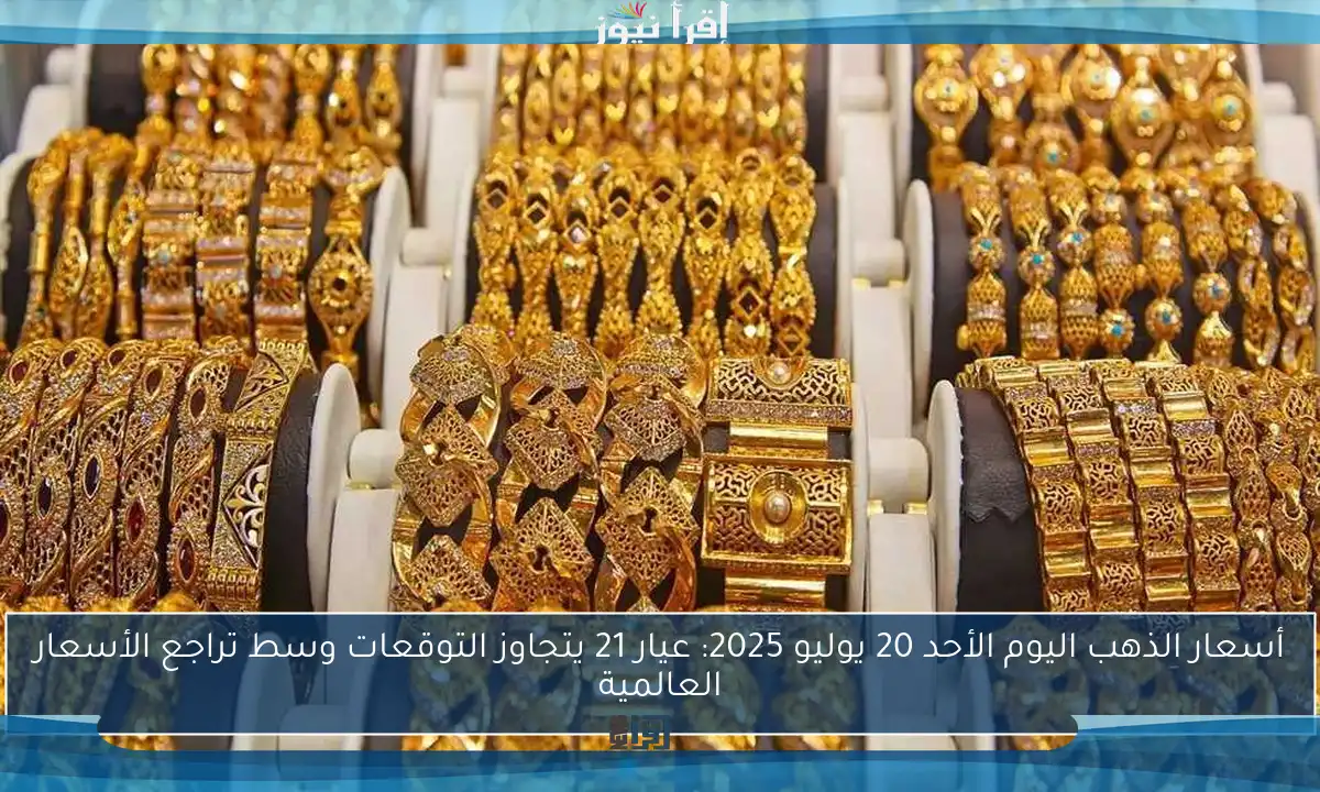 أسعار الذهب اليوم الأحد 20 يوليو 2025: عيار 21 يتجاوز التوقعات وسط تراجع الأسعار العالمية