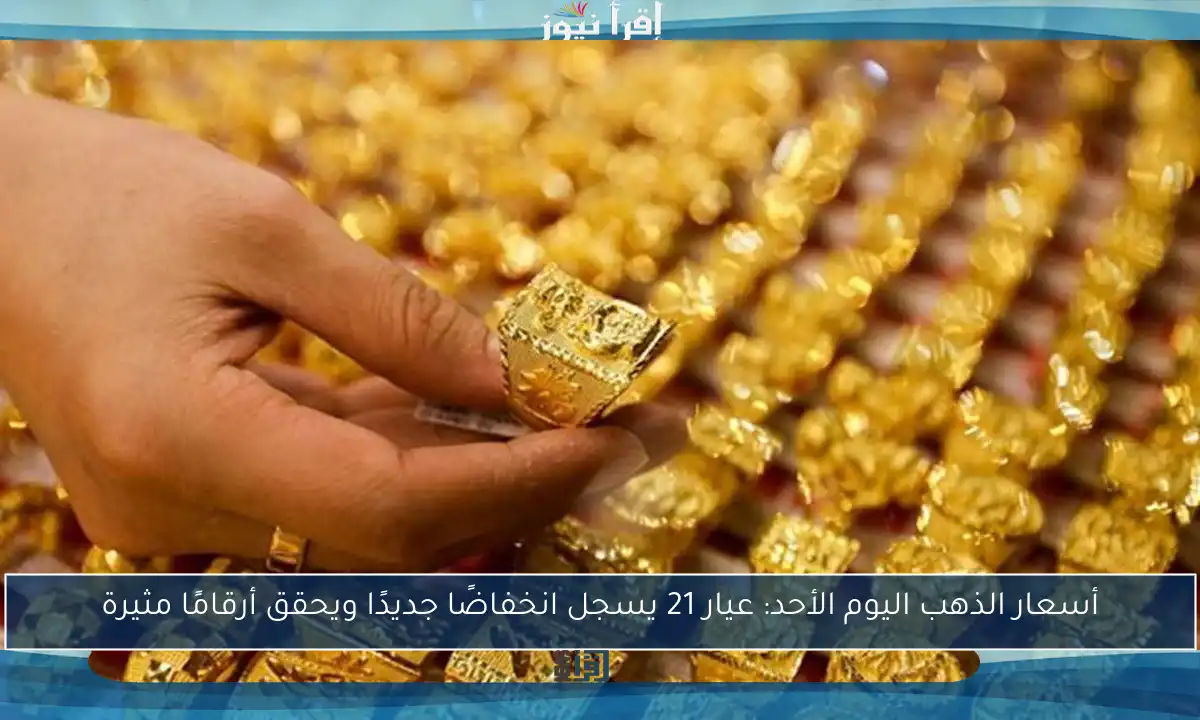 أسعار الذهب اليوم الأحد: عيار 21 يسجل انخفاضًا جديدًا ويحقق أرقامًا مثيرة