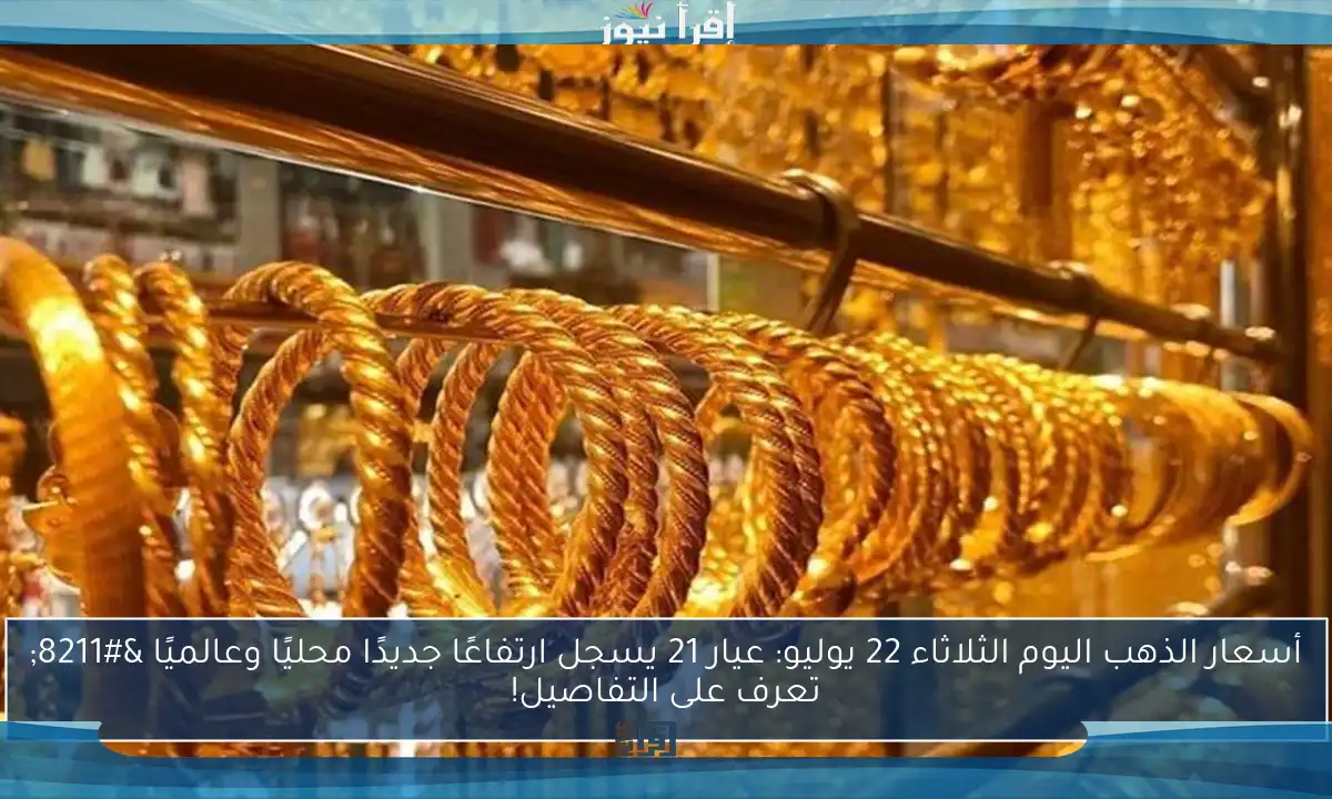 أسعار الذهب اليوم الثلاثاء 22 يوليو: عيار 21 يسجل ارتفاعًا جديدًا محليًا وعالميًا – تعرف على التفاصيل!