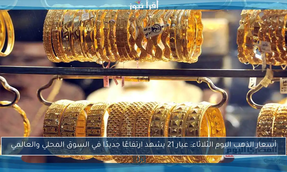 أسعار الذهب اليوم الثلاثاء: عيار 21 يشهد ارتفاعًا جديدًا في السوق المحلي والعالمي