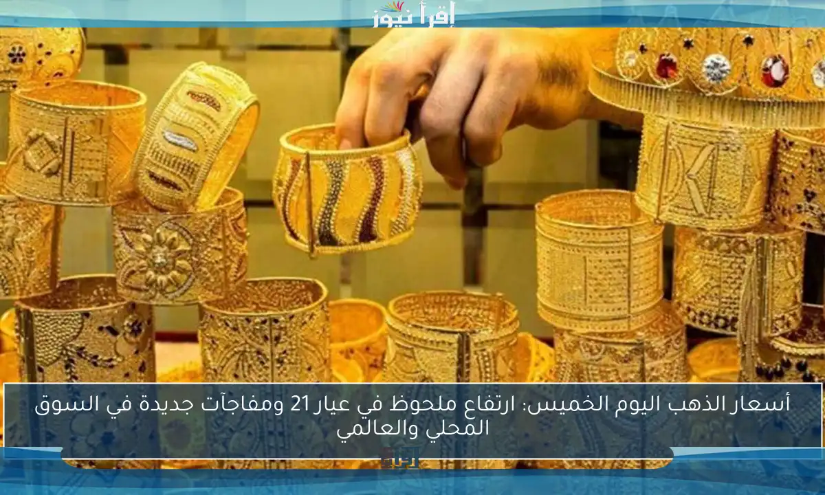أسعار الذهب اليوم الخميس: ارتفاع ملحوظ في عيار 21 ومفاجآت جديدة في السوق المحلي والعالمي