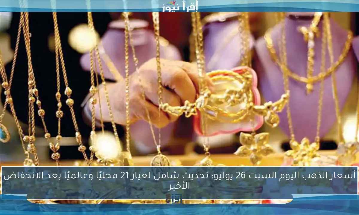 أسعار الذهب اليوم السبت 26 يوليو: تحديث شامل لعيار 21 محليًا وعالميًا بعد الانخفاض الأخير