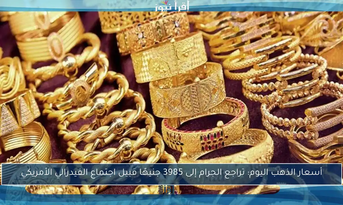 أسعار الذهب اليوم: تراجع الجرام إلى 3985 جنيهًا قبيل اجتماع الفيدرالي الأمريكي