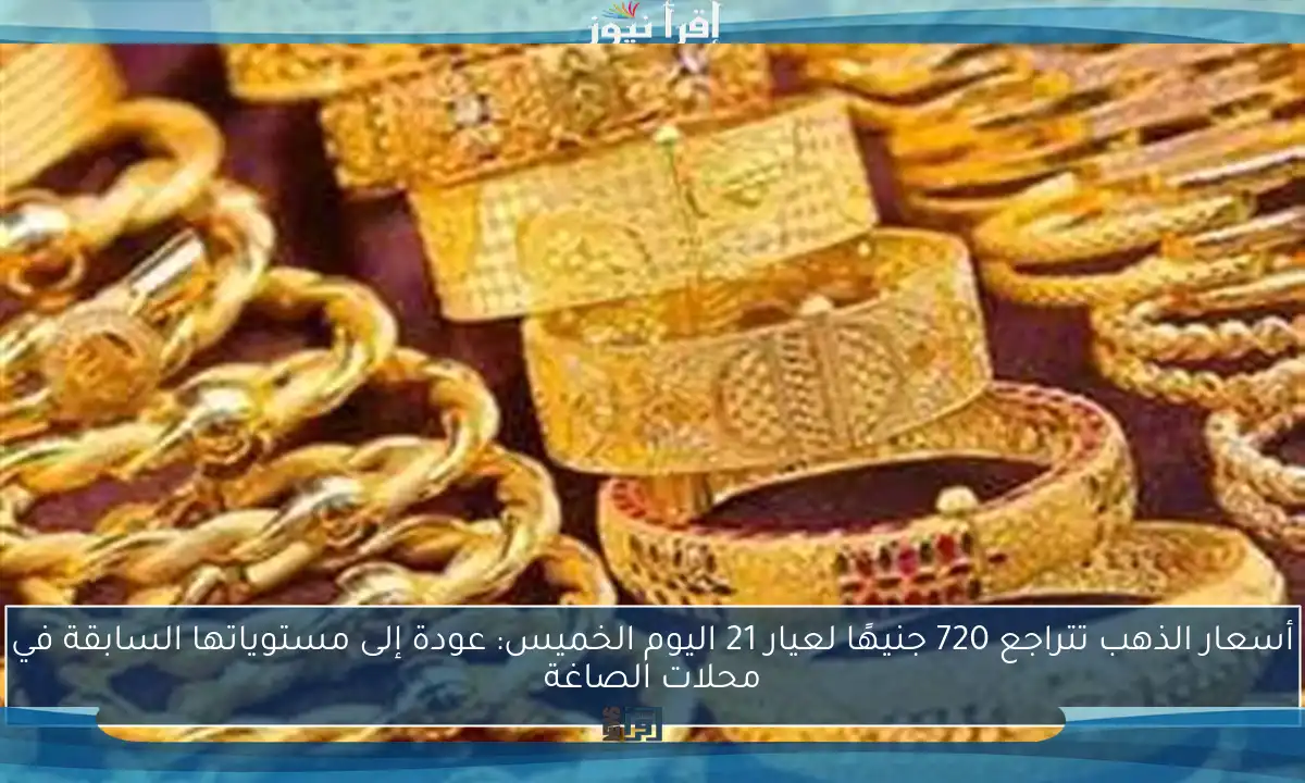 أسعار الذهب تتراجع 720 جنيهًا لعيار 21 اليوم الخميس: عودة إلى مستوياتها السابقة في محلات الصاغة