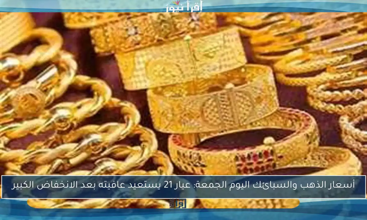 أسعار الذهب والسبائك اليوم الجمعة: عيار 21 يستعيد عافيته بعد الانخفاض الكبير
