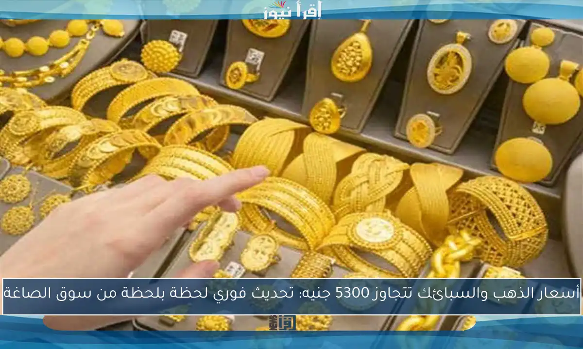 أسعار الذهب والسبائك تتجاوز 5300 جنيه: تحديث فوري لحظة بلحظة من سوق الصاغة