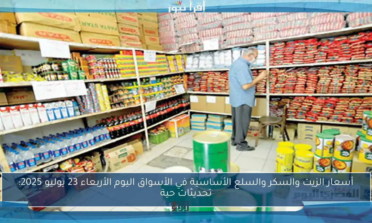 أسعار الزيت والسكر والسلع الأساسية في الأسواق اليوم الأربعاء 23 يوليو 2025: تحديثات حية