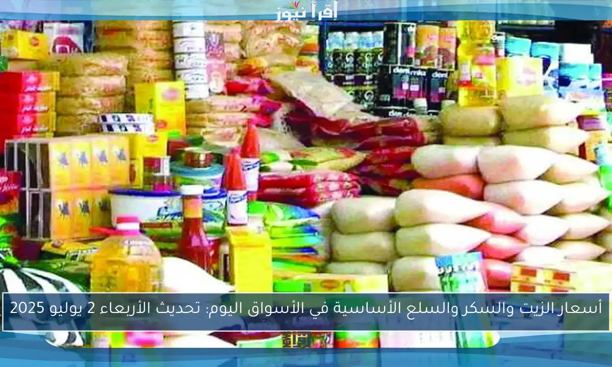 أسعار الزيت والسكر والسلع الأساسية في الأسواق اليوم: تحديث الأربعاء 2 يوليو 2025
