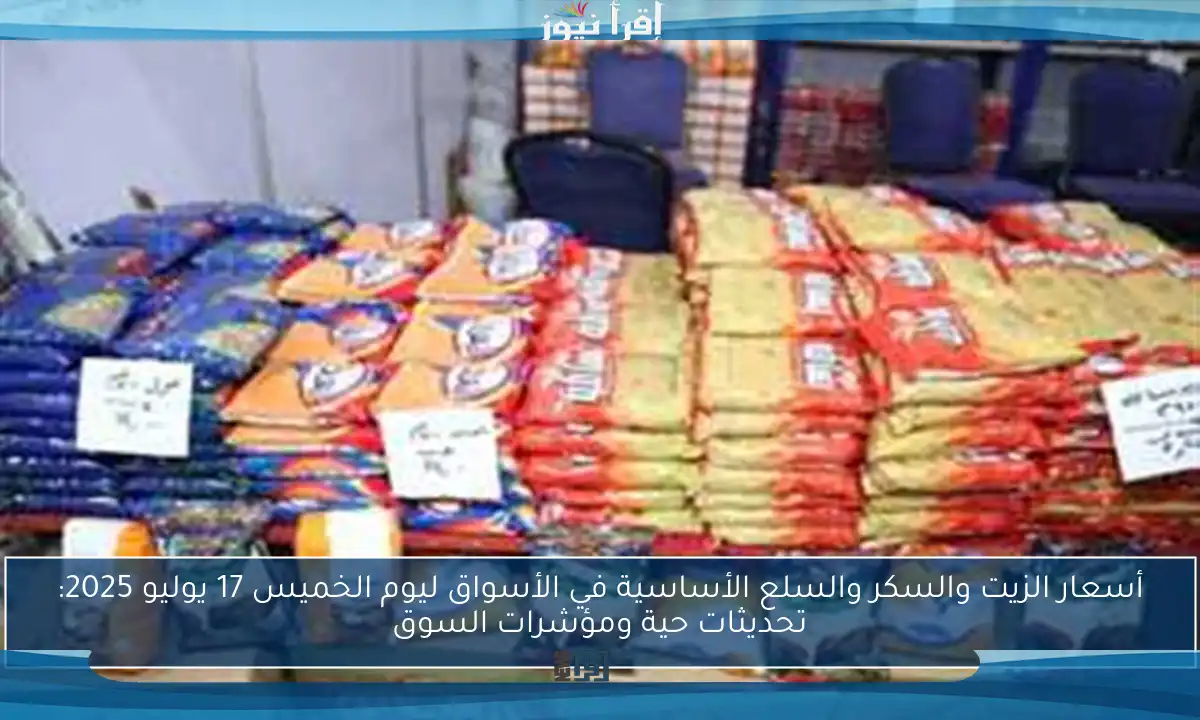 أسعار الزيت والسكر والسلع الأساسية في الأسواق ليوم الخميس 17 يوليو 2025: تحديثات حية ومؤشرات السوق