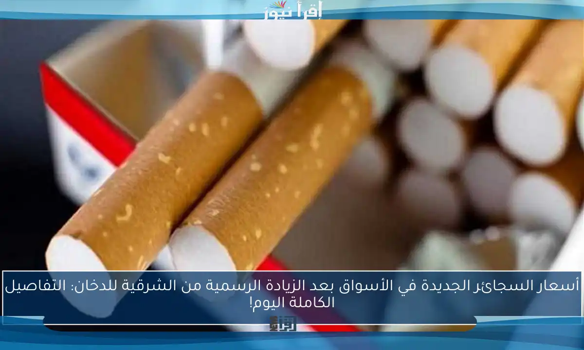 أسعار السجائر الجديدة في الأسواق بعد الزيادة الرسمية من الشرقية للدخان: التفاصيل الكاملة اليوم!