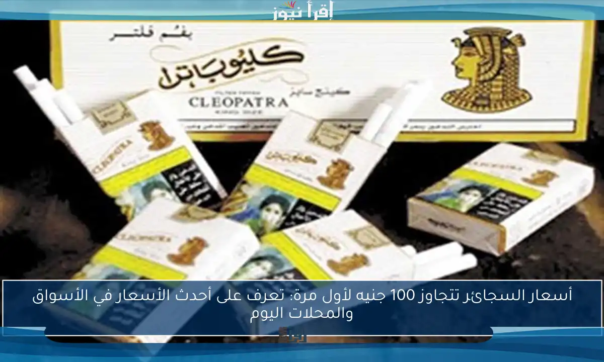 أسعار السجائر تتجاوز 100 جنيه لأول مرة: تعرف على أحدث الأسعار في الأسواق والمحلات اليوم