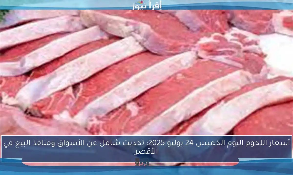 أسعار اللحوم اليوم الخميس 24 يوليو 2025: تحديث شامل عن الأسواق ومنافذ البيع في الأقصر