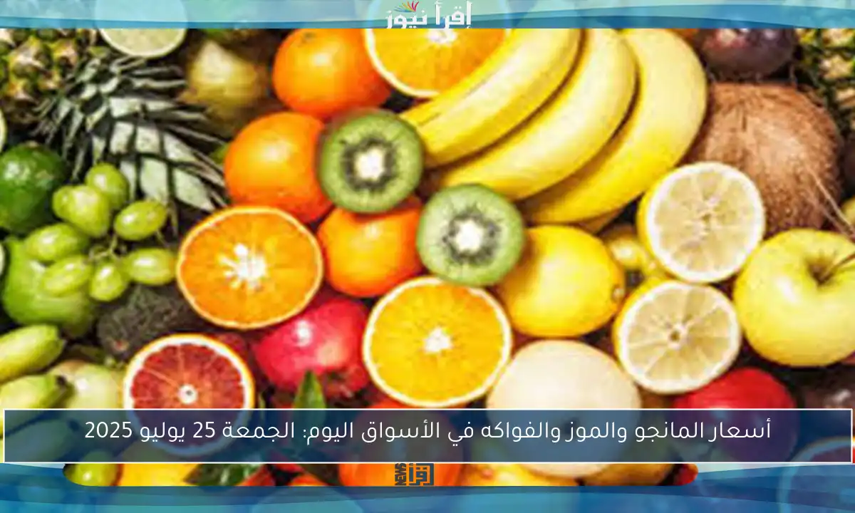 أسعار المانجو والموز والفواكه في الأسواق اليوم: الجمعة 25 يوليو 2025