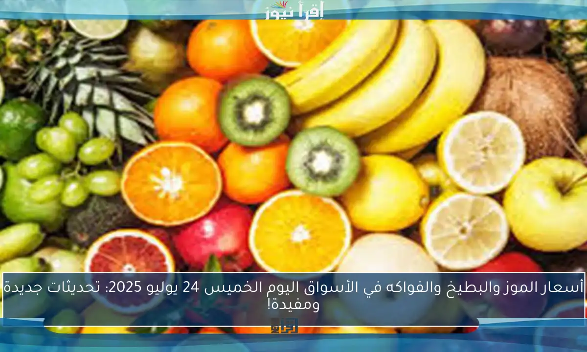 أسعار الموز والبطيخ والفواكه في الأسواق اليوم الخميس 24 يوليو 2025: تحديثات جديدة ومفيدة!
