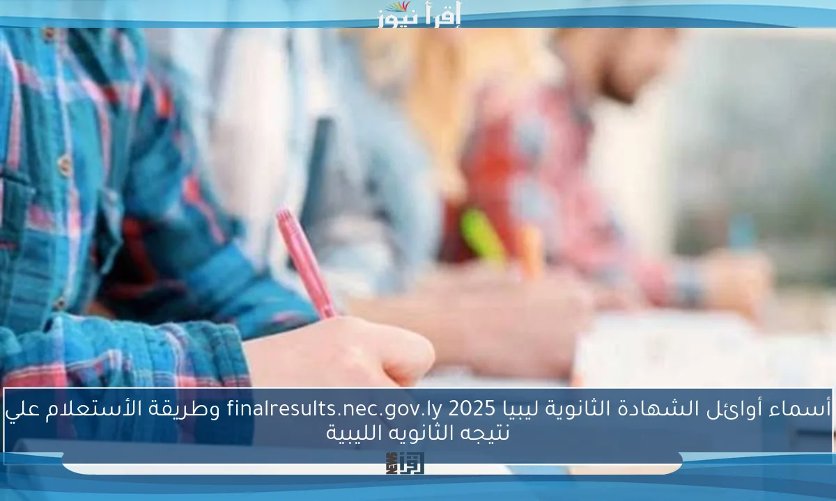أسماء أوائل الشهادة الثانوية ليبيا 2025 finalresults.nec.gov.ly وطريقة الأستعلام علي نتيجه الثانويه الليبية
