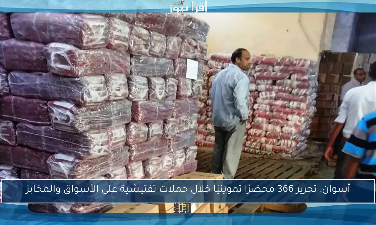 أسوان: تحرير 366 محضرًا تموينيًا خلال حملات تفتيشية على الأسواق والمخابز