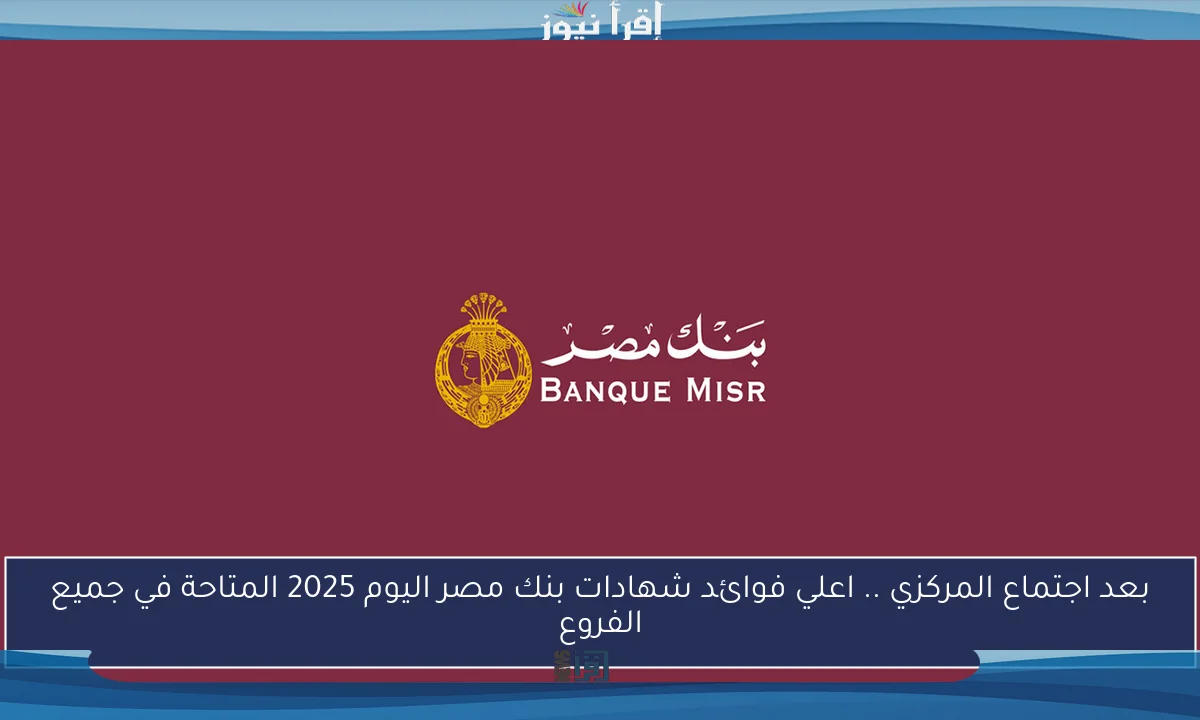 بعد اجتماع المركزي .. اعلي فوائد شهادات بنك مصر اليوم 2025 المتاحة في جميع الفروع