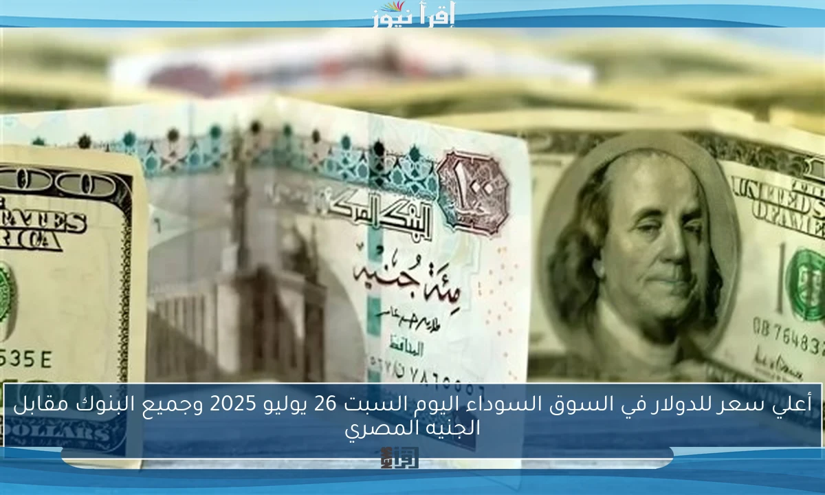 أعلي سعر للدولار في السوق السوداء اليوم السبت 26 يوليو 2025 وجميع البنوك مقابل الجنيه المصري