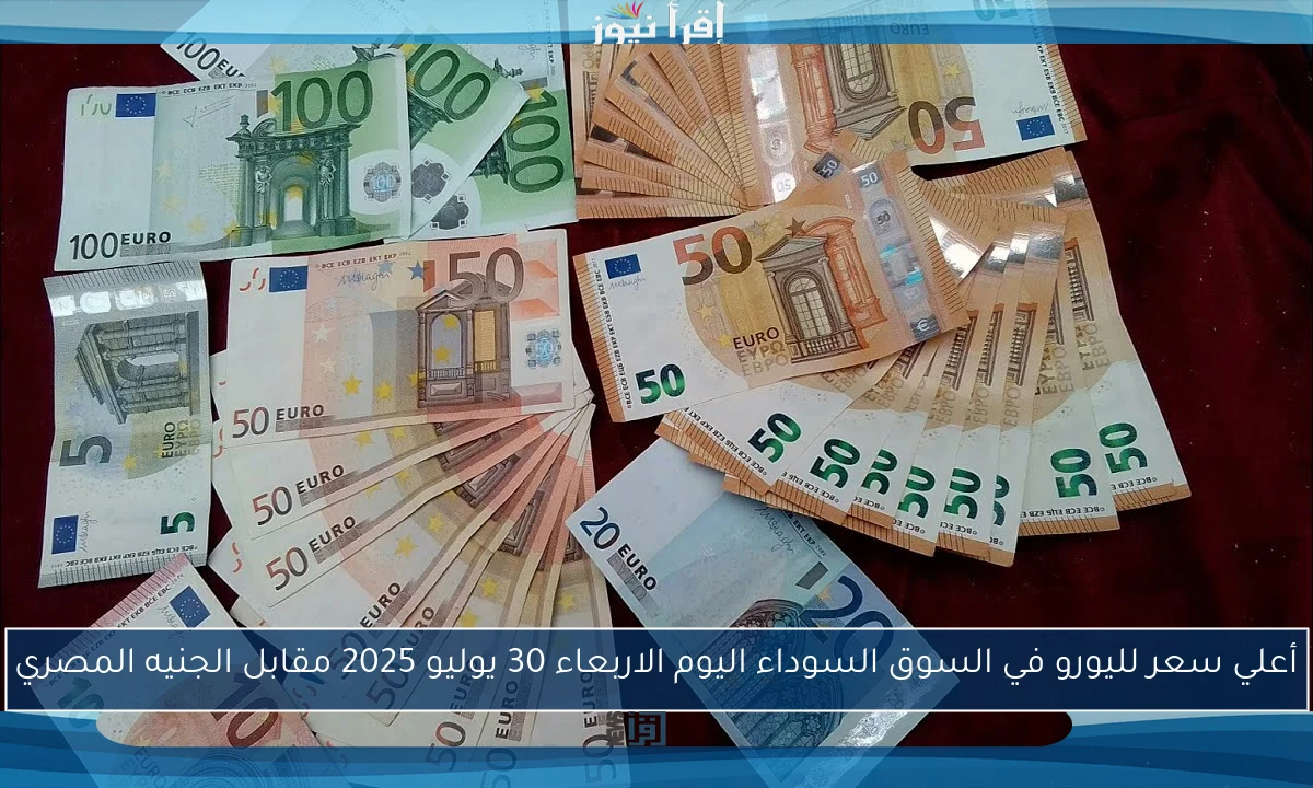 أعلي سعر لليورو في السوق السوداء اليوم الاربعاء 30 يوليو 2025 مقابل الجنيه المصري
