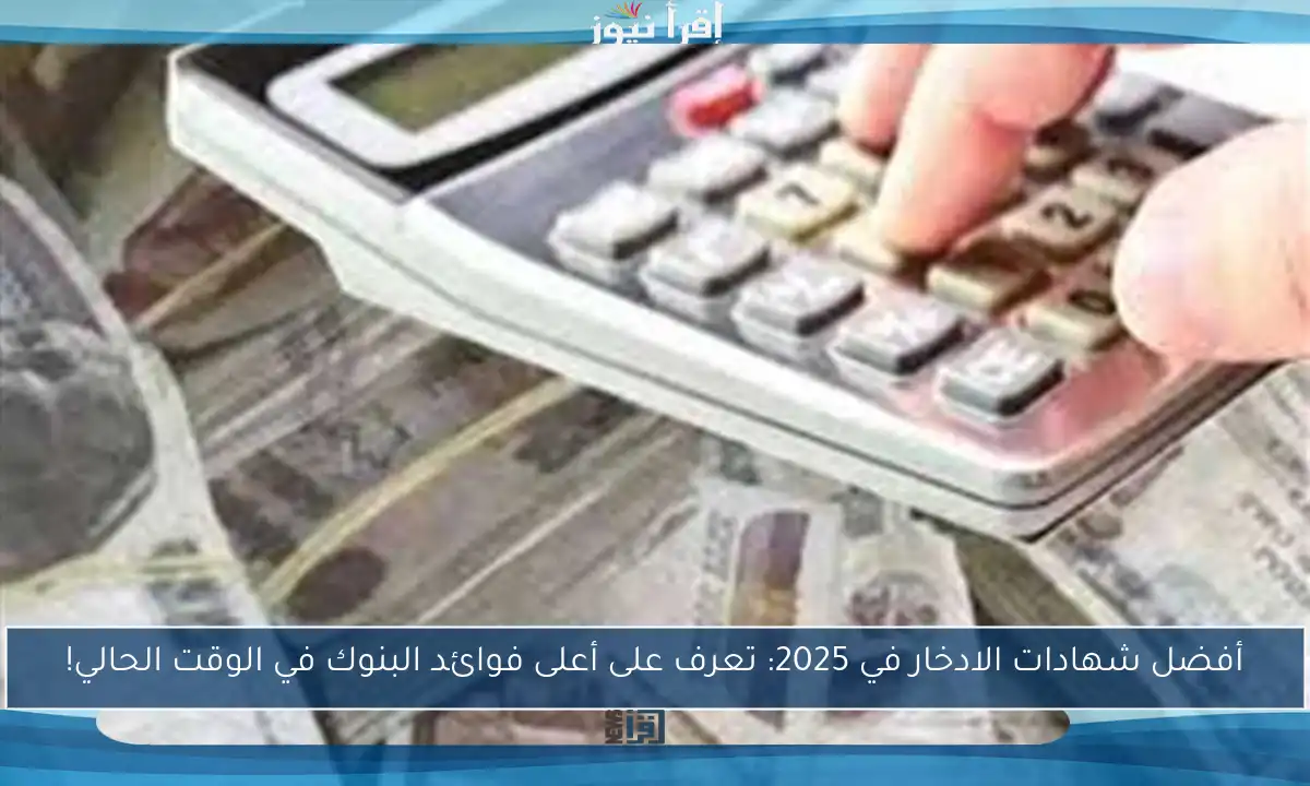 أفضل شهادات الادخار في 2025: تعرف على أعلى فوائد البنوك في الوقت الحالي!