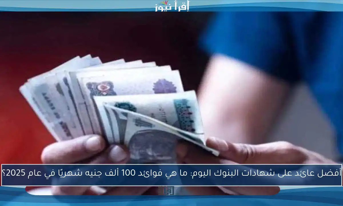 أفضل عائد على شهادات البنوك اليوم: ما هي فوائد 100 ألف جنيه شهريًا في عام 2025؟