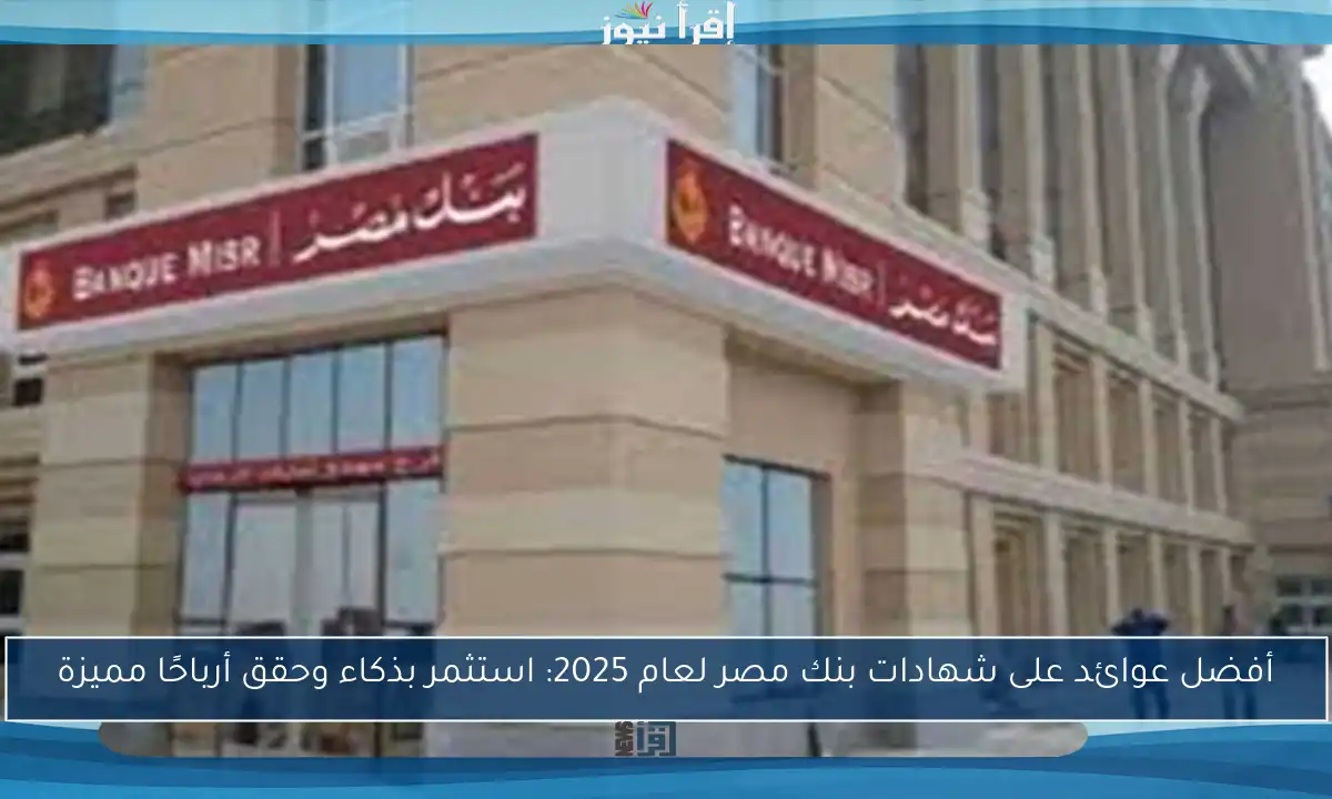 أفضل عوائد على شهادات بنك مصر لعام 2025: استثمر بذكاء وحقق أرباحًا مميزة
