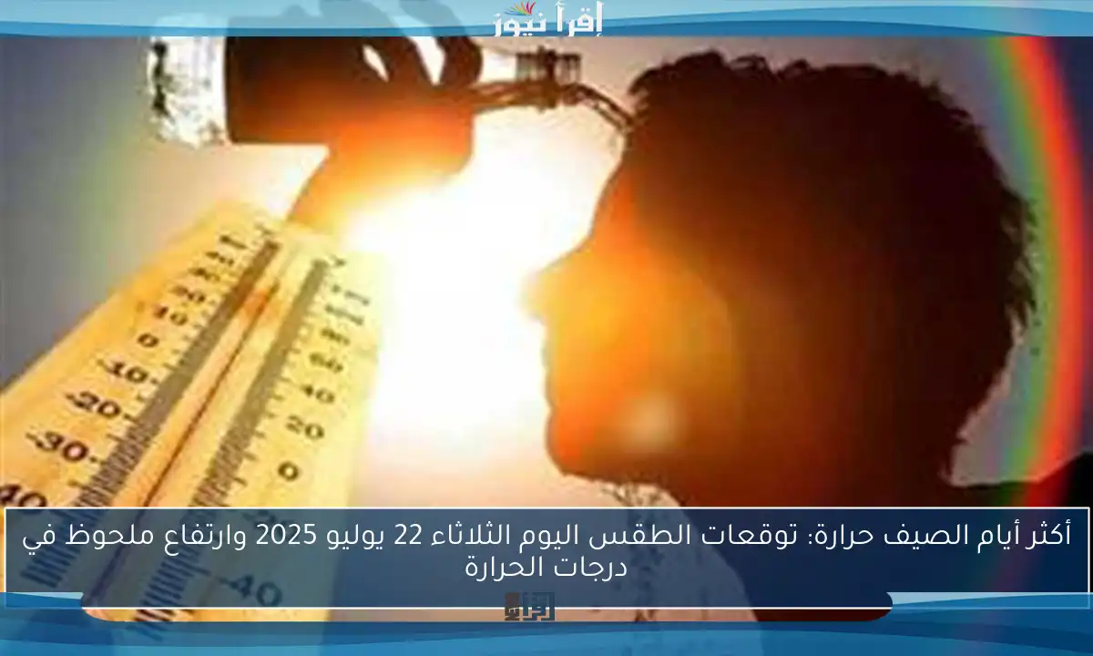 أكثر أيام الصيف حرارة: توقعات الطقس اليوم الثلاثاء 22 يوليو 2025 وارتفاع ملحوظ في درجات الحرارة