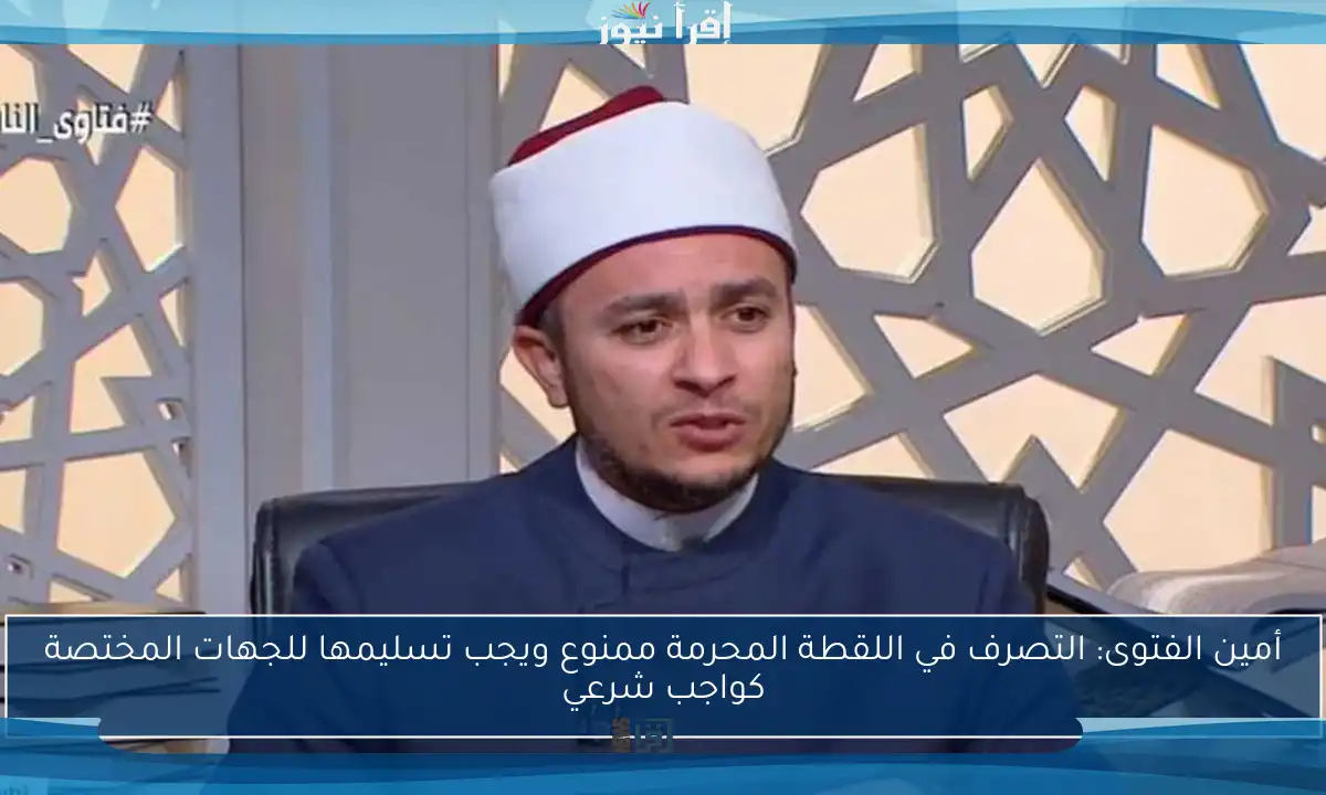 أمين الفتوى: التصرف في اللقطة المحرمة ممنوع ويجب تسليمها للجهات المختصة كواجب شرعي