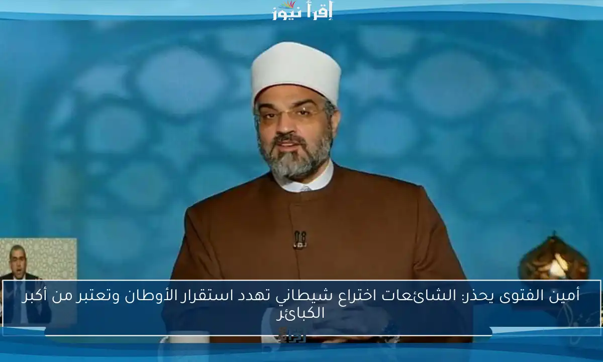 أمين الفتوى يحذر: الشائعات اختراع شيطاني تهدد استقرار الأوطان وتعتبر من أكبر الكبائر