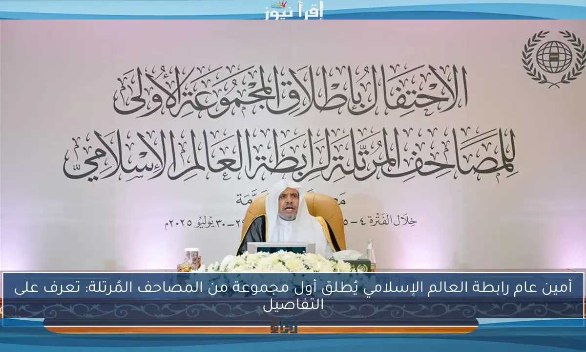 أمين عام رابطة العالم الإسلامي يُطلق أول مجموعة من المصاحف المُرتلة: تعرف على التفاصيل