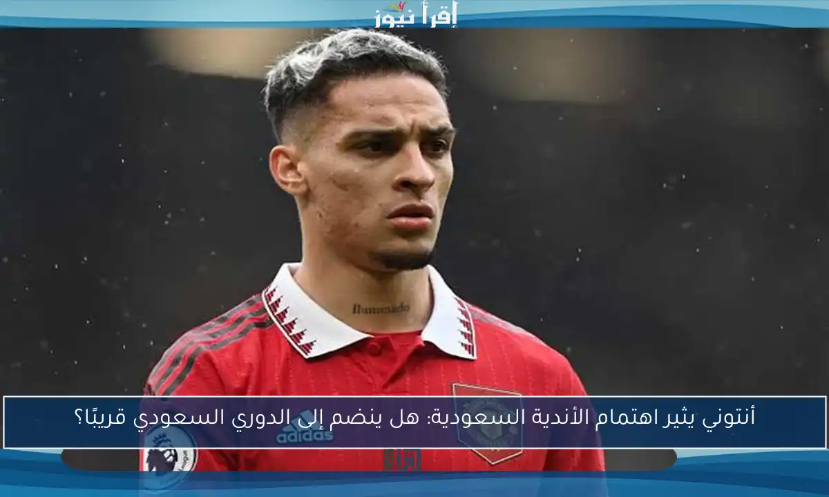 أنتوني يثير اهتمام الأندية السعودية: هل ينضم إلى الدوري السعودي قريبًا؟