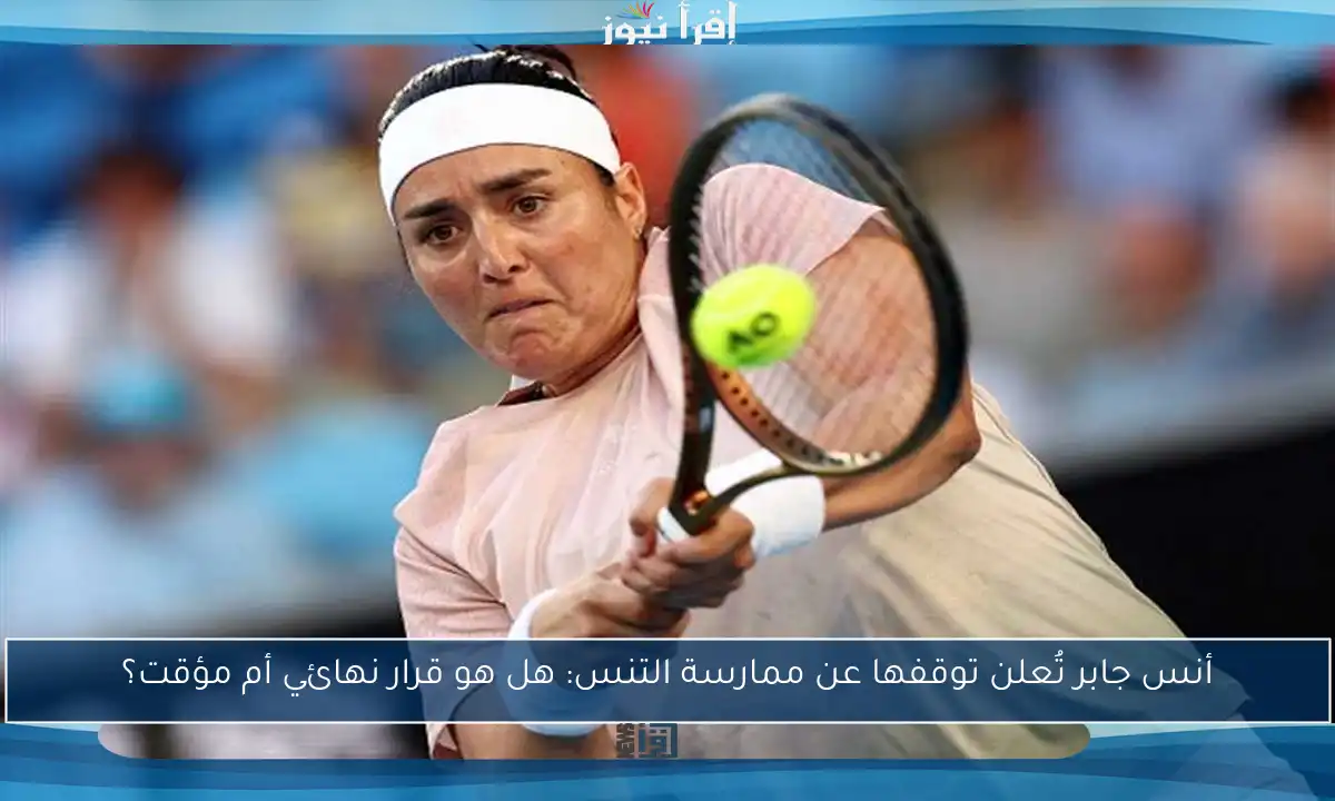 أنس جابر تُعلن توقفها عن ممارسة التنس: هل هو قرار نهائي أم مؤقت؟