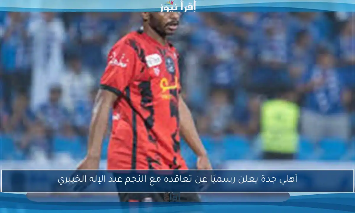 أهلي جدة يعلن رسميًا عن تعاقده مع النجم عبد الإله الخيبري
