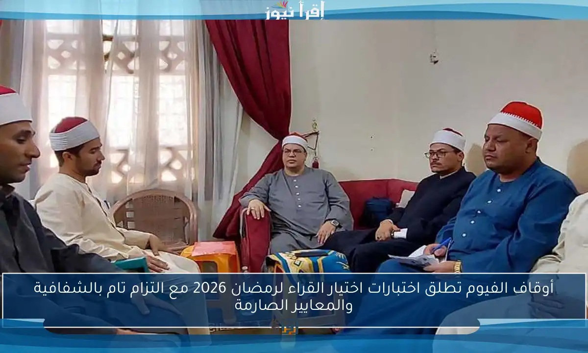 أوقاف الفيوم تطلق اختبارات اختيار القراء لرمضان 2026 مع التزام تام بالشفافية والمعايير الصارمة