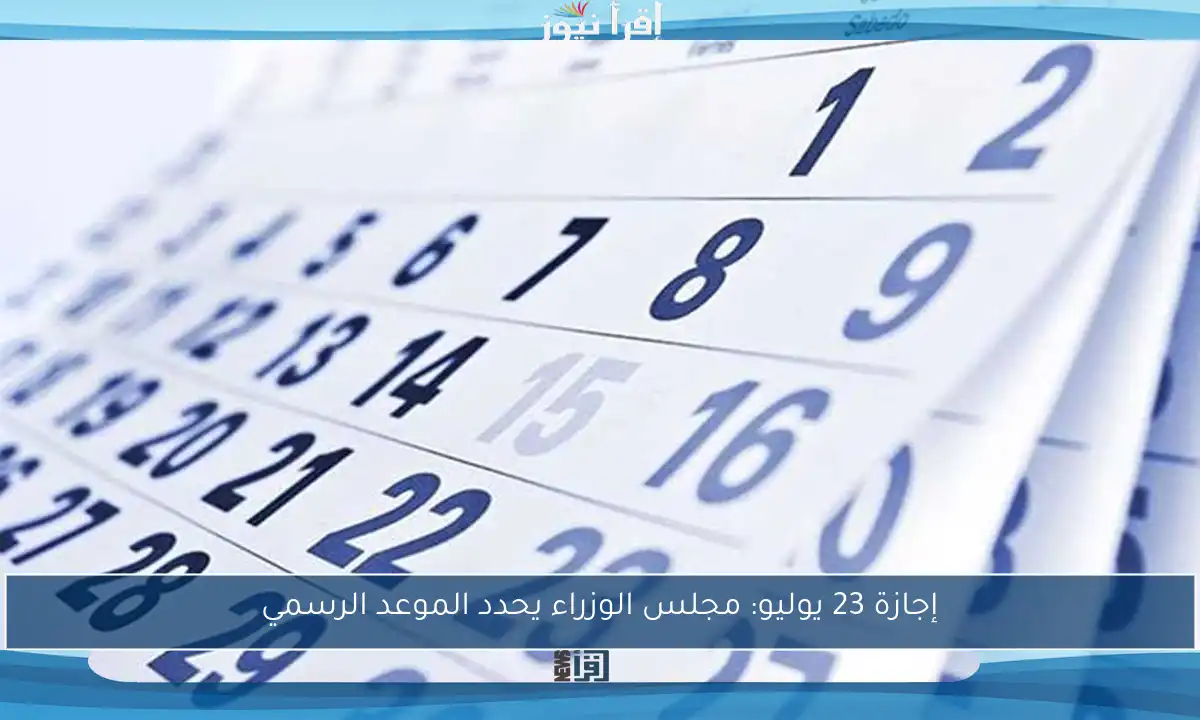إجازة 23 يوليو: مجلس الوزراء يحدد الموعد الرسمي