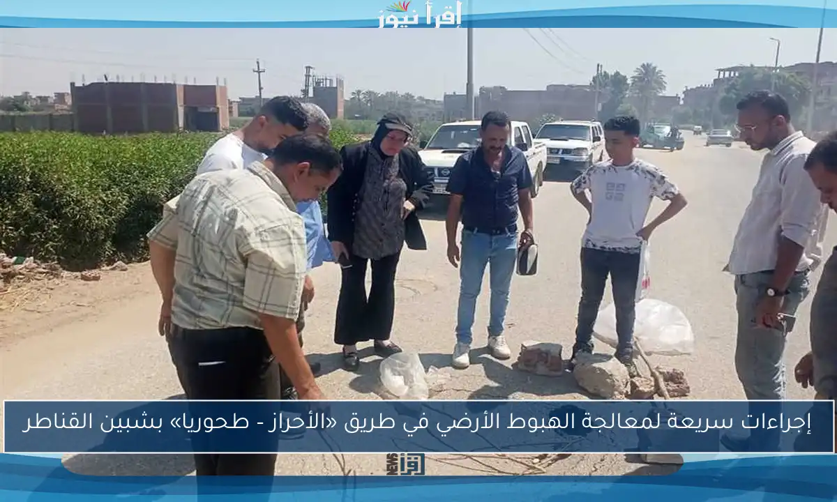 إجراءات سريعة لمعالجة الهبوط الأرضي في طريق «الأحراز – طحوريا» بشبين القناطر