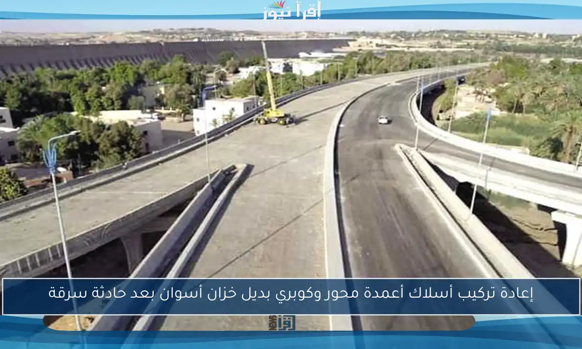 إعادة تركيب أسلاك أعمدة محور وكوبري بديل خزان أسوان بعد حادثة سرقة