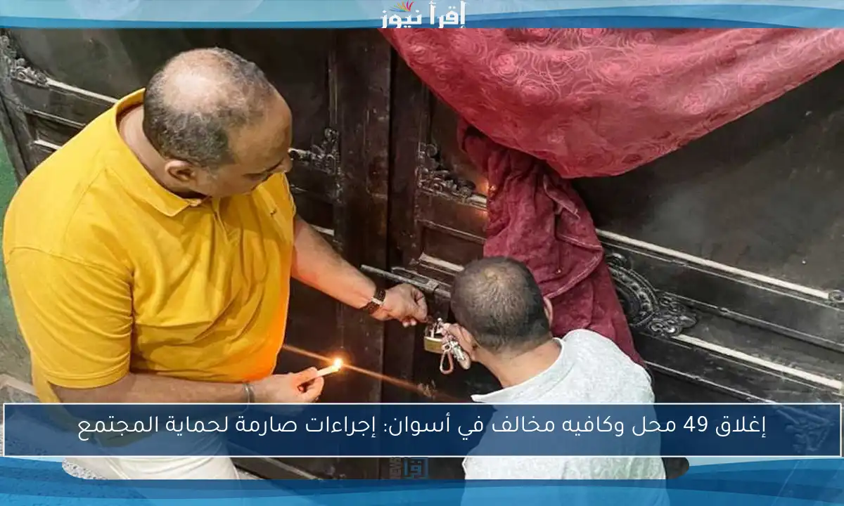 إغلاق 49 محل وكافيه مخالف في أسوان: إجراءات صارمة لحماية المجتمع