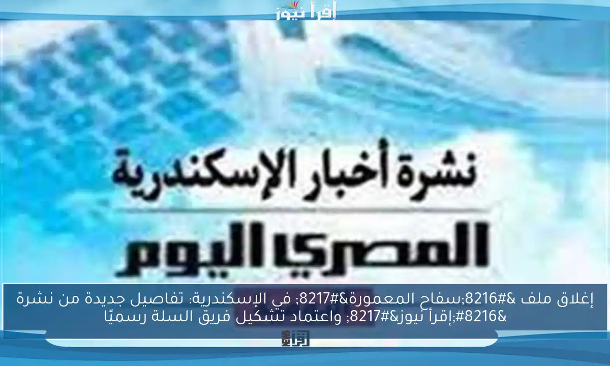إغلاق ملف ‘سفاح المعمورة’ في الإسكندرية: تفاصيل جديدة من نشرة ‘إقرأ نيوز’ واعتماد تشكيل فريق السلة رسميًا
