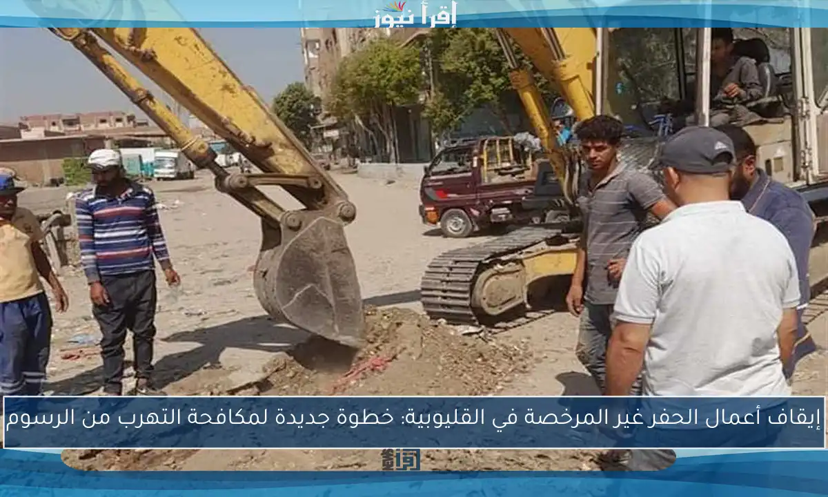 إيقاف أعمال الحفر غير المرخصة في القليوبية: خطوة جديدة لمكافحة التهرب من الرسوم