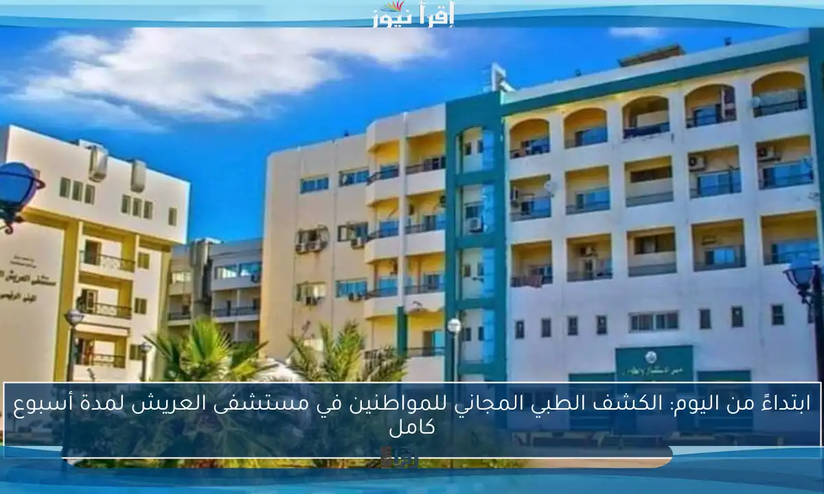 ابتداءً من اليوم: الكشف الطبي المجاني للمواطنين في مستشفى العريش لمدة أسبوع كامل