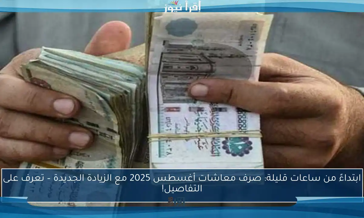 ابتداءً من ساعات قليلة: صرف معاشات أغسطس 2025 مع الزيادة الجديدة – تعرف على التفاصيل!