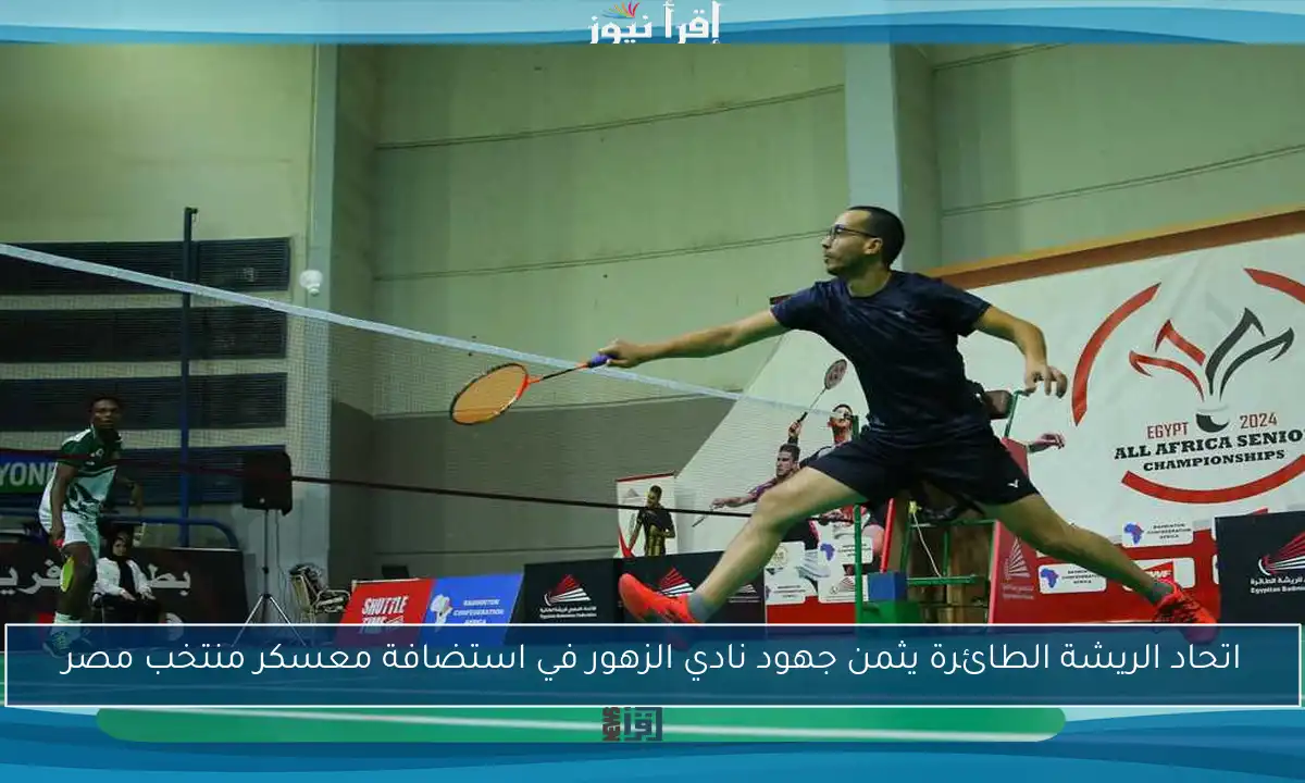 اتحاد الريشة الطائرة يثمن جهود نادي الزهور في استضافة معسكر منتخب مصر