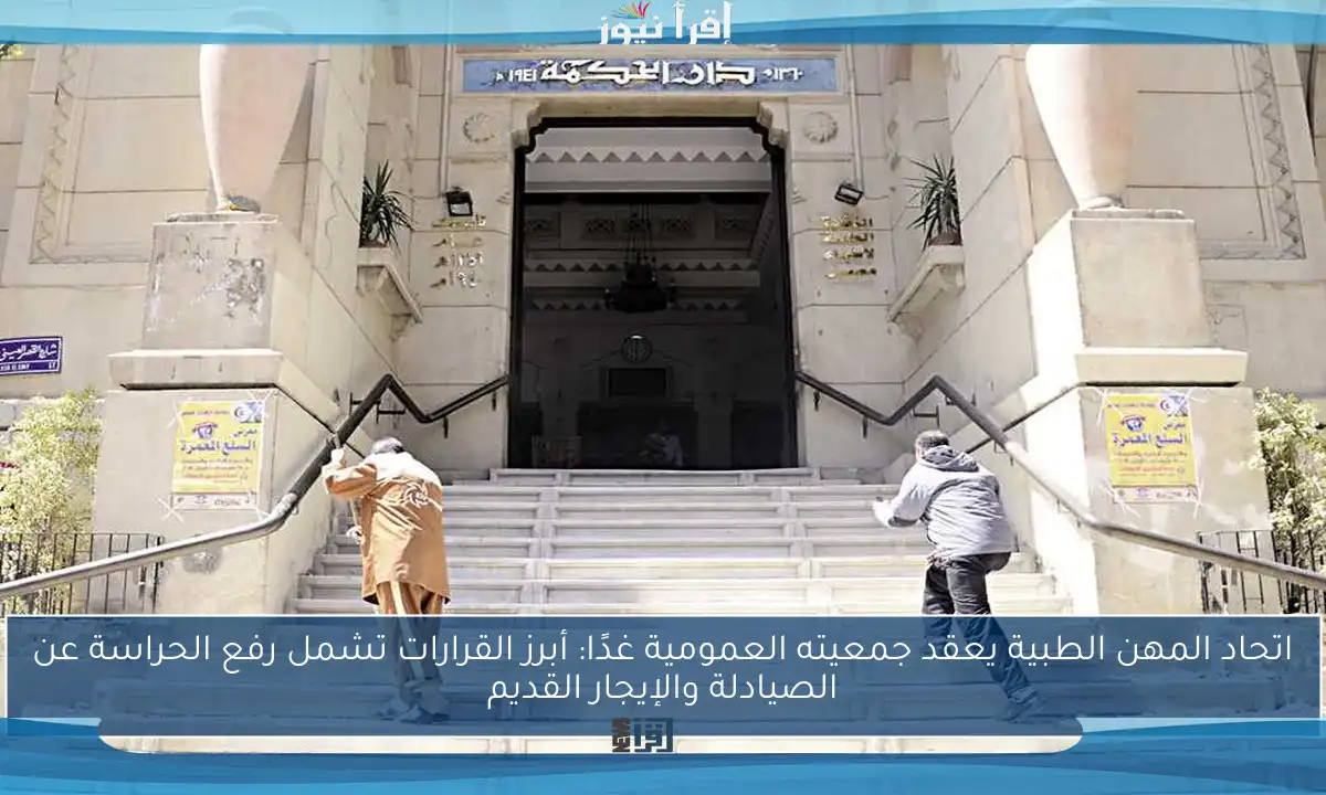 اتحاد المهن الطبية يعقد جمعيته العمومية غدًا: أبرز القرارات تشمل رفع الحراسة عن الصيادلة والإيجار القديم