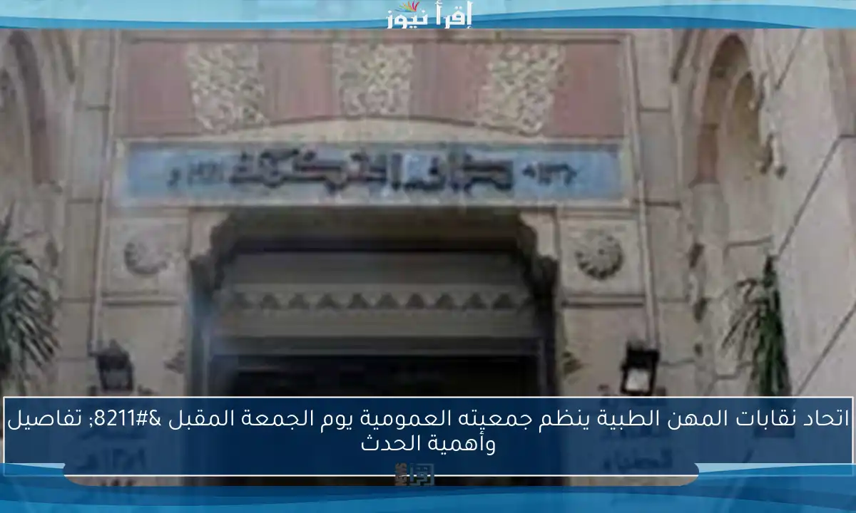 اتحاد نقابات المهن الطبية ينظم جمعيته العمومية يوم الجمعة المقبل – تفاصيل وأهمية الحدث